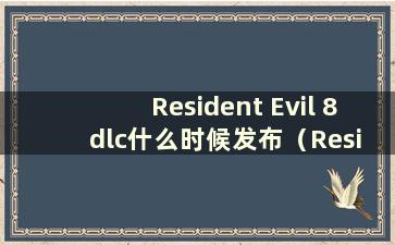 Resident Evil 8 dlc什么时候发布（Resident Evil 8rose）